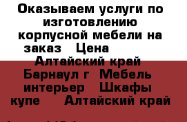 Оказываем услуги по изготовлению корпусной мебели на заказ › Цена ­ 3 000 - Алтайский край, Барнаул г. Мебель, интерьер » Шкафы, купе   . Алтайский край